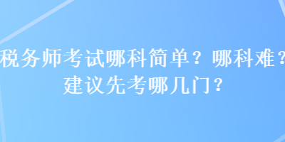 稅務(wù)師考試哪科簡單？哪科難？建議先考哪幾門？