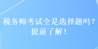 稅務(wù)師考試全是選擇題嗎？提前了解！