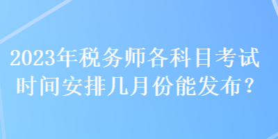 2023年稅務(wù)師各科目考試時間安排幾月份能發(fā)布？