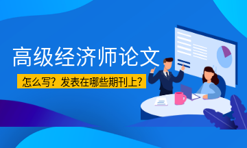 高級經濟師論文怎么寫？發(fā)表在哪些期刊上？