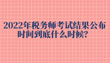 2022年稅務師考試結果公布時間到底什么時候？