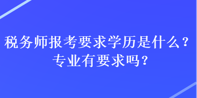 稅務(wù)師報考要求學(xué)歷是什么？專業(yè)有要求嗎？