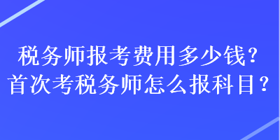 稅務師報考費用多少錢？首次考稅務師怎么報科目？