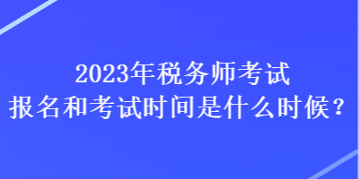 2023年稅務(wù)師考試報(bào)名和考試時(shí)間是什么時(shí)候？