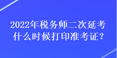 2022年稅務(wù)師二次延考什么時(shí)候打印準(zhǔn)考證？