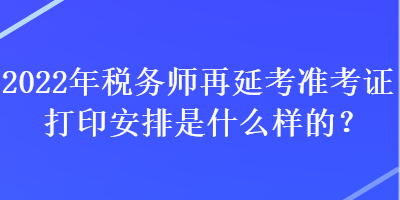 2022年稅務師再延考準考證打印安排是什么樣的？