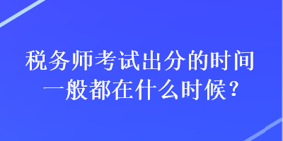 稅務(wù)師考試出分的時(shí)間一般都在什么時(shí)候？