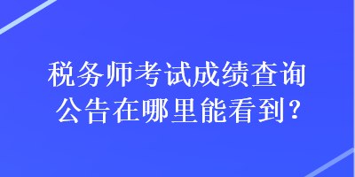 稅務師考試成績查詢公告在哪里能看到？