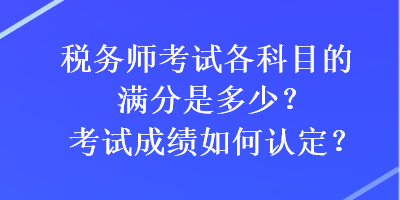 稅務(wù)師考試各科目的滿分是多少？考試成績?nèi)绾握J(rèn)定？