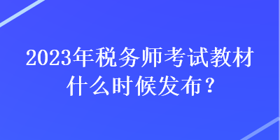 2023年稅務(wù)師考試教材什么時(shí)候發(fā)布？