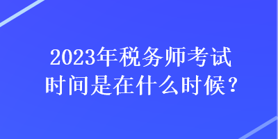 2023年稅務(wù)師考試時間是在什么時候？