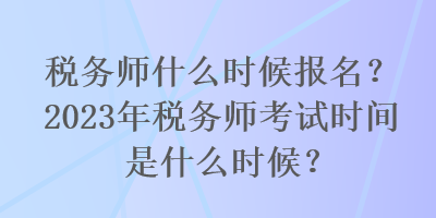 稅務(wù)師什么時(shí)候報(bào)名？2023年稅務(wù)師考試時(shí)間是什么時(shí)候？