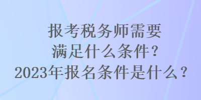 報考稅務(wù)師需要滿足什么條件？2023年報名條件是什么？