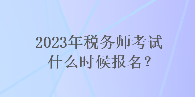 2023年稅務(wù)師考試什么時(shí)候報(bào)名？