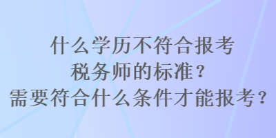 什么學(xué)歷不符合報(bào)考稅務(wù)師的標(biāo)準(zhǔn)？需要符合什么條件才能報(bào)考？