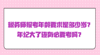 稅務(wù)師報考年齡要求是多少歲？年紀大了還有必要考嗎？