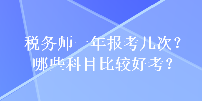 稅務(wù)師一年報(bào)考幾次？哪些科目比較好考？