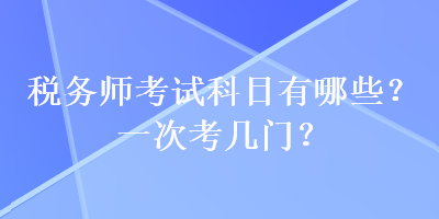 稅務(wù)師考試科目有哪些？一次考幾門？