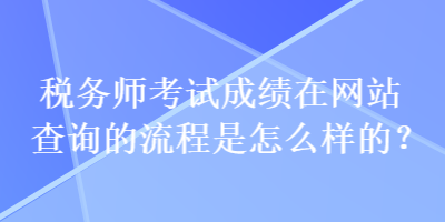 稅務(wù)師考試成績在網(wǎng)站查詢的流程是怎么樣的？