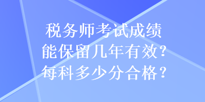 稅務(wù)師考試成績(jī)能保留幾年有效？每科多少分合格？