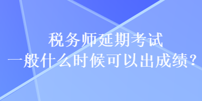 稅務(wù)師延期考試一般什么時(shí)候可以出成績(jī)？