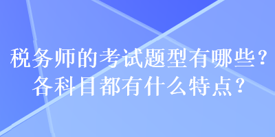 稅務(wù)師的考試題型有哪些？各科目都有什么特點？