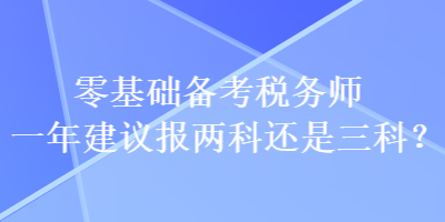 零基礎(chǔ)備考稅務(wù)師一年建議報兩科還是三科？