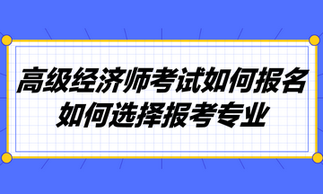 高級經(jīng)濟師考試如何報名？如何選擇報考專業(yè)？