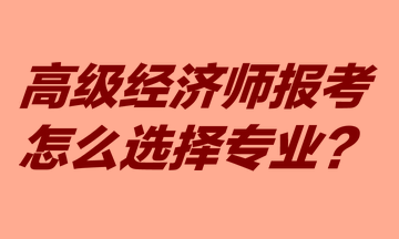 高級經(jīng)濟師報考怎么選擇專業(yè)？