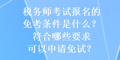 稅務師考試報名的免考條件是什么？符合哪些要求可以申請免試？