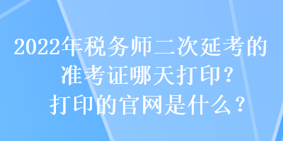 2022年稅務(wù)師二次延考的準(zhǔn)考證哪天打印？打印的官網(wǎng)是什么？