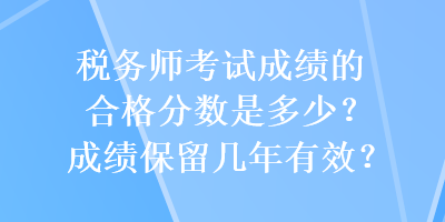 稅務(wù)師考試成績(jī)的合格分?jǐn)?shù)是多少？成績(jī)保留幾年有效？