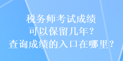 稅務(wù)師考試成績可以保留幾年？查詢成績的入口在哪里？