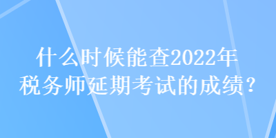 什么時候能查2022年稅務(wù)師延期考試的成績？