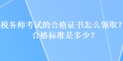 稅務師考試的合格證書怎么領取？合格標準是多少？