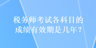 稅務(wù)師考試各科目的成績(jī)有效期是幾年？