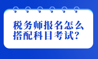 稅務(wù)師報(bào)名怎么搭配科目考試？