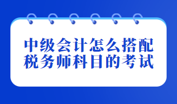 中級會計怎么搭配稅務(wù)師科目的考試