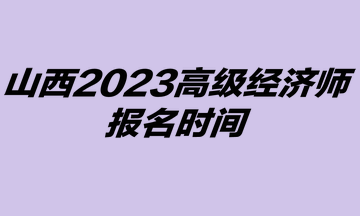 2023年山西高級經(jīng)濟(jì)師考試報名時間