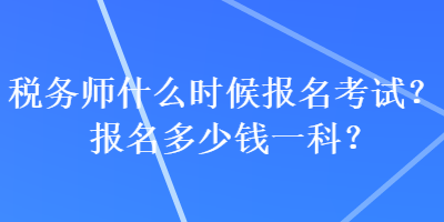 稅務(wù)師什么時(shí)候報(bào)名考試？報(bào)名多少錢一科？