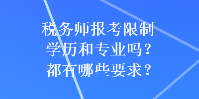 稅務(wù)師報考限制學(xué)歷和專業(yè)嗎？都有哪些要求？