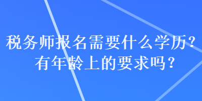 稅務(wù)師報(bào)名需要什么學(xué)歷？有年齡上的要求嗎？