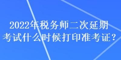 2022年稅務(wù)師二次延期考試什么時候打印準(zhǔn)考證？