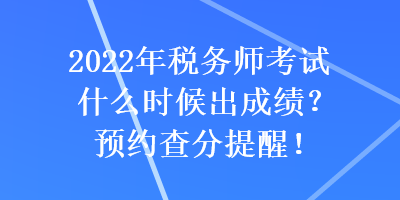 2022年稅務(wù)師考試什么時(shí)候出成績(jī)？預(yù)約查分提醒！