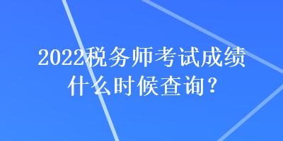 2022稅務師考試成績什么時候查詢？