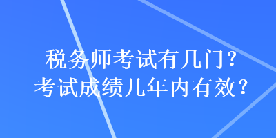 稅務師考試有幾門？考試成績幾年內(nèi)有效？