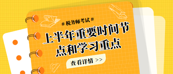 上半年稅務師考試重要時間節(jié)點和學習重點（涉及大綱和教材）