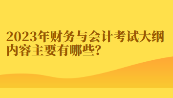 2023年財務(wù)與會計考試大綱內(nèi)容主要有哪些？