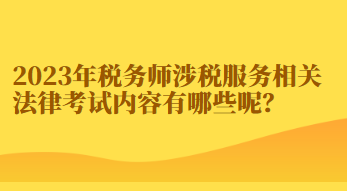 2023年稅務(wù)師涉稅服務(wù)相關(guān)法律考試內(nèi)容有哪些呢？