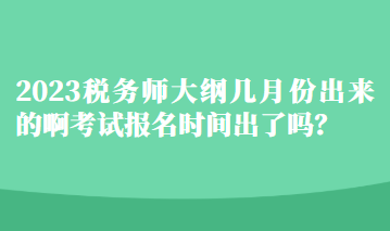 2023稅務(wù)師大綱幾月份出來(lái)的啊考試報(bào)名時(shí)間出了嗎？